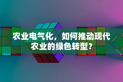 农业电气化，如何推动现代农业的绿色转型？