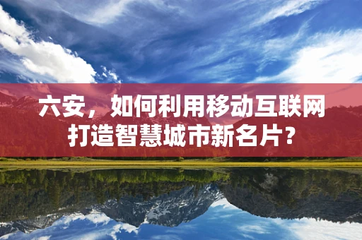 六安，如何利用移动互联网打造智慧城市新名片？