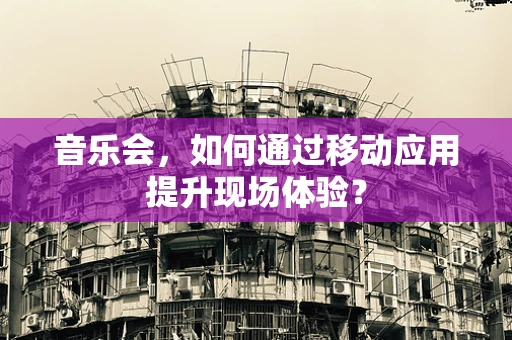 音乐会，如何通过移动应用提升现场体验？