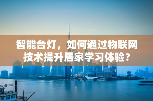 智能台灯，如何通过物联网技术提升居家学习体验？