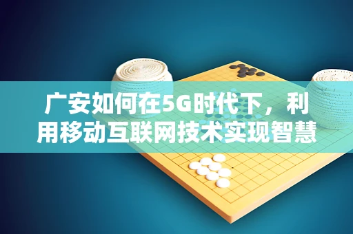 广安如何在5G时代下，利用移动互联网技术实现智慧城市新飞跃？