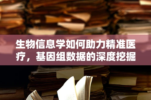 生物信息学如何助力精准医疗，基因组数据的深度挖掘与挑战