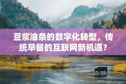 豆浆油条的数字化转型，传统早餐的互联网新机遇？