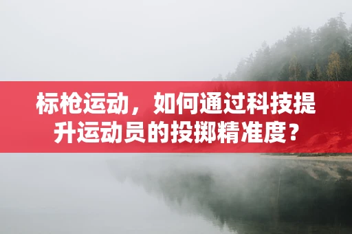 标枪运动，如何通过科技提升运动员的投掷精准度？