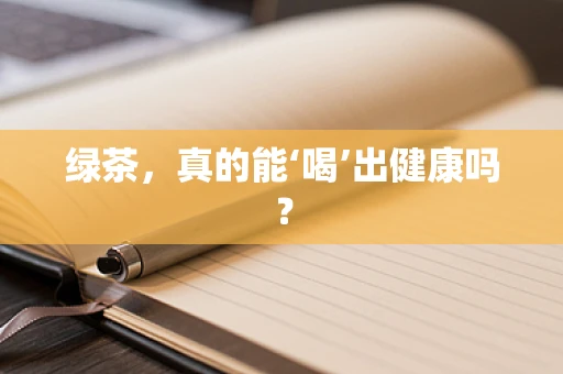 绿茶，真的能‘喝’出健康吗？
