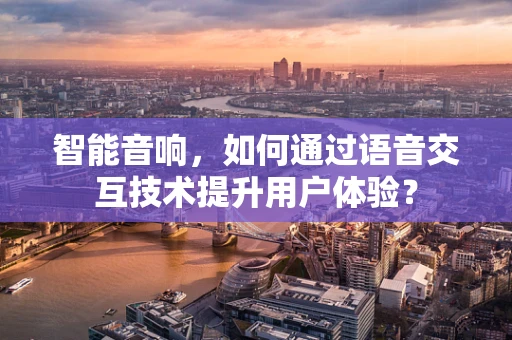 智能音响，如何通过语音交互技术提升用户体验？