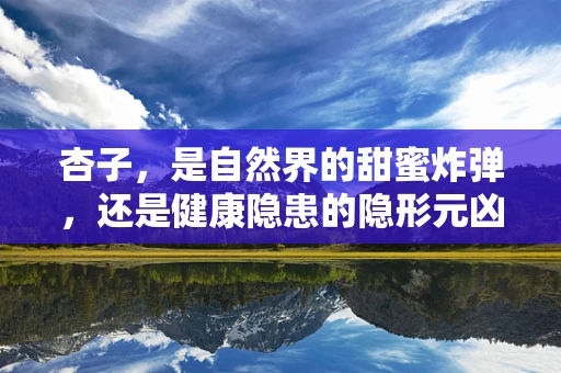 杏子，是自然界的甜蜜炸弹，还是健康隐患的隐形元凶？