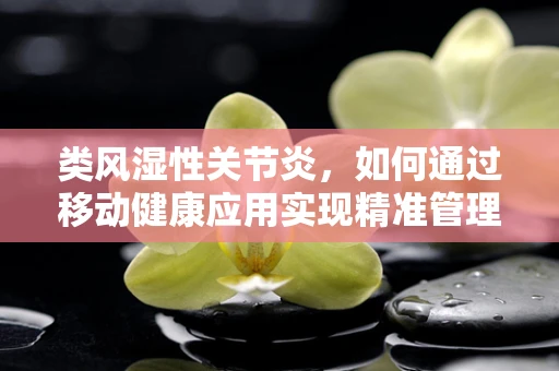 类风湿性关节炎，如何通过移动健康应用实现精准管理与监测？