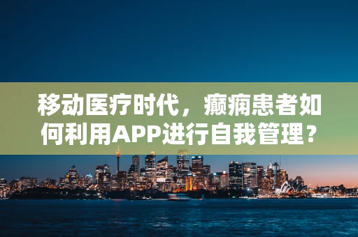 移动医疗时代，癫痫患者如何利用APP进行自我管理？