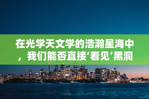 在光学天文学的浩瀚星海中，我们能否直接‘看见’黑洞？