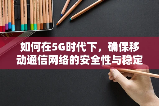 如何在5G时代下，确保移动通信网络的安全性与稳定性？