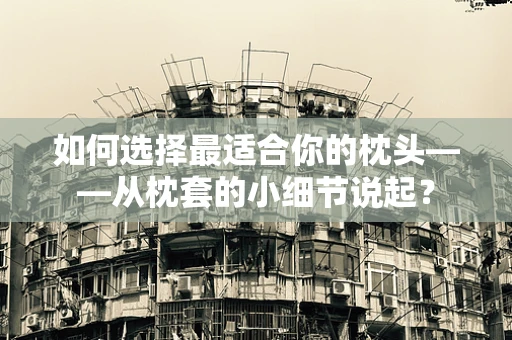 如何选择最适合你的枕头——从枕套的小细节说起？