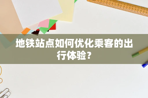 地铁站点如何优化乘客的出行体验？