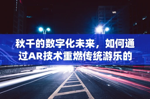 秋千的数字化未来，如何通过AR技术重燃传统游乐的活力？