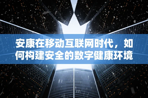 安康在移动互联网时代，如何构建安全的数字健康环境？