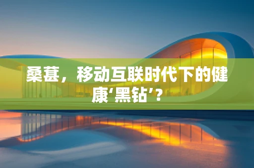 桑葚，移动互联时代下的健康‘黑钻’？