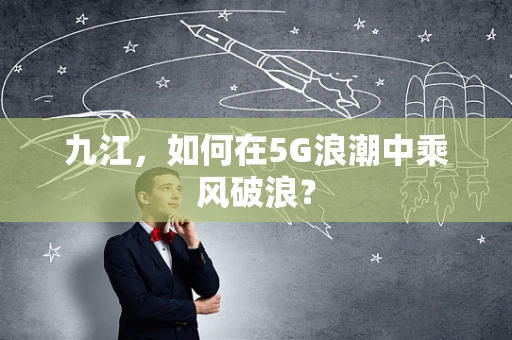 九江，如何在5G浪潮中乘风破浪？