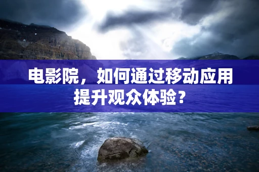 电影院，如何通过移动应用提升观众体验？