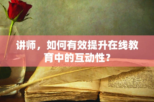 讲师，如何有效提升在线教育中的互动性？