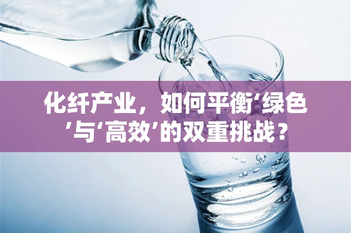 化纤产业，如何平衡‘绿色’与‘高效’的双重挑战？
