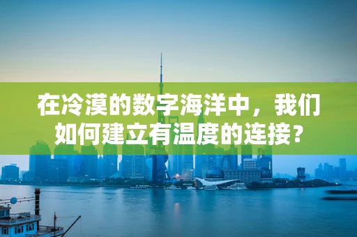 在冷漠的数字海洋中，我们如何建立有温度的连接？