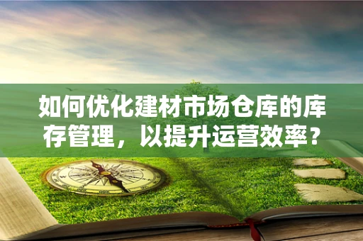 如何优化建材市场仓库的库存管理，以提升运营效率？