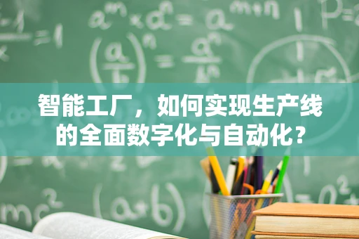 智能工厂，如何实现生产线的全面数字化与自动化？