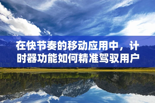 在快节奏的移动应用中，计时器功能如何精准驾驭用户体验？