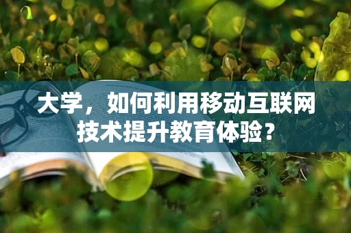大学，如何利用移动互联网技术提升教育体验？