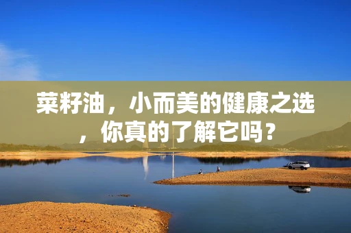 菜籽油，小而美的健康之选，你真的了解它吗？