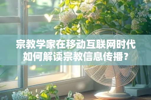 宗教学家在移动互联网时代如何解读宗教信息传播？