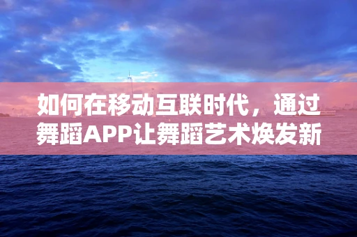 如何在移动互联时代，通过舞蹈APP让舞蹈艺术焕发新生？