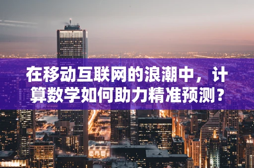 在移动互联网的浪潮中，计算数学如何助力精准预测？
