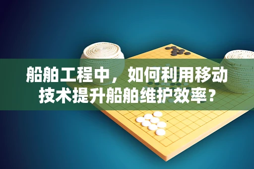 船舶工程中，如何利用移动技术提升船舶维护效率？