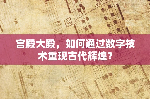 宫殿大殿，如何通过数字技术重现古代辉煌？