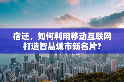 宿迁，如何利用移动互联网打造智慧城市新名片？