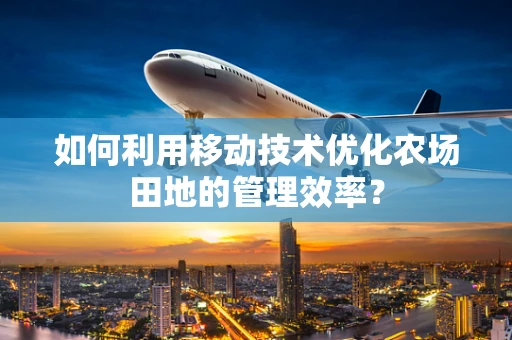 如何利用移动技术优化农场田地的管理效率？
