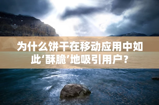 为什么饼干在移动应用中如此‘酥脆’地吸引用户？