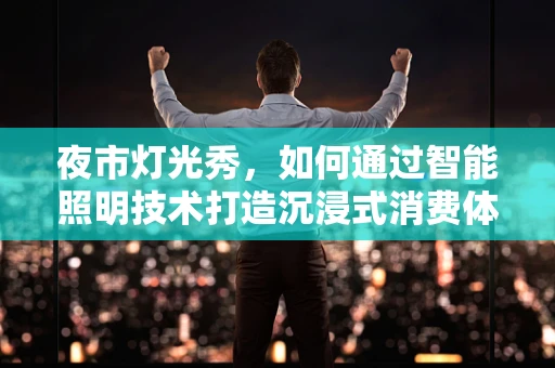 夜市灯光秀，如何通过智能照明技术打造沉浸式消费体验？