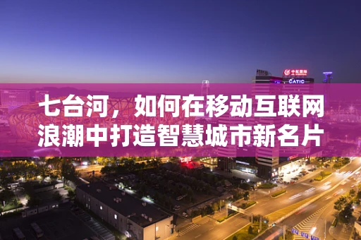 七台河，如何在移动互联网浪潮中打造智慧城市新名片？