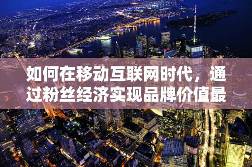 如何在移动互联网时代，通过粉丝经济实现品牌价值最大化？
