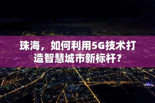 珠海，如何利用5G技术打造智慧城市新标杆？