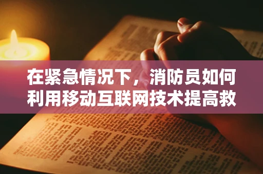 在紧急情况下，消防员如何利用移动互联网技术提高救援效率？