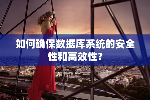 如何确保数据库系统的安全性和高效性？