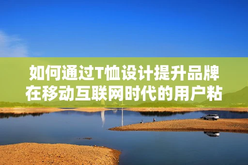 如何通过T恤设计提升品牌在移动互联网时代的用户粘性？