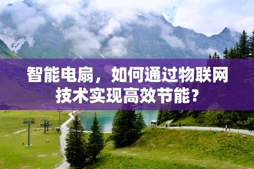 智能电扇，如何通过物联网技术实现高效节能？