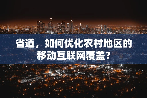 省道，如何优化农村地区的移动互联网覆盖？
