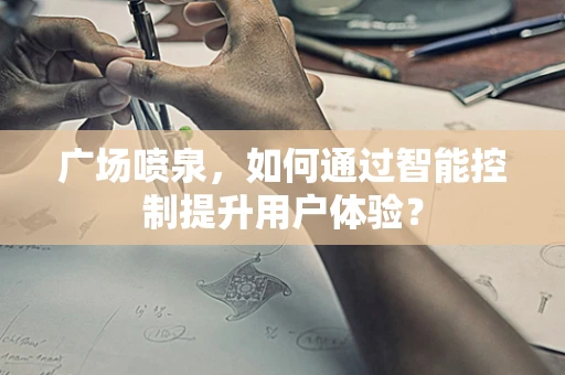 广场喷泉，如何通过智能控制提升用户体验？