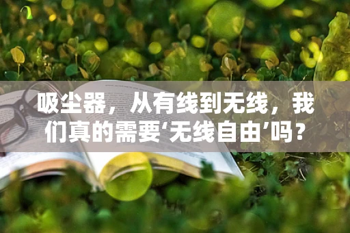 吸尘器，从有线到无线，我们真的需要‘无线自由’吗？