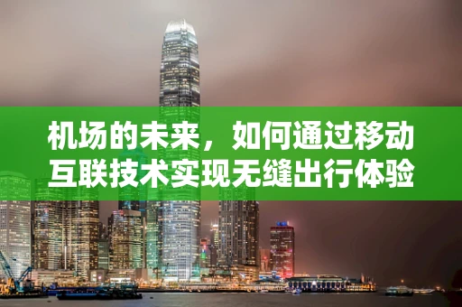 机场的未来，如何通过移动互联技术实现无缝出行体验？